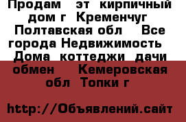 Продам 3-эт. кирпичный дом г. Кременчуг, Полтавская обл. - Все города Недвижимость » Дома, коттеджи, дачи обмен   . Кемеровская обл.,Топки г.